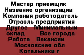 Мастер-приемщик › Название организации ­ Компания-работодатель › Отрасль предприятия ­ Другое › Минимальный оклад ­ 1 - Все города Работа » Вакансии   . Московская обл.,Котельники г.